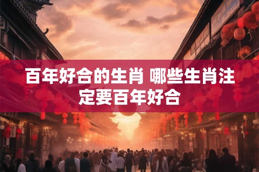 百年好合的生肖 哪些生肖注定要百年好合