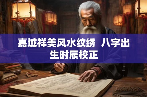 嘉域祥美风水纹绣  八字出生时辰校正
