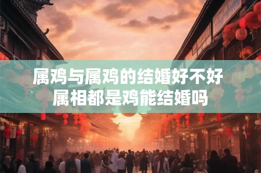属鸡与属鸡的结婚好不好 属相都是鸡能结婚吗 属鸡与属鸡的结婚好不好 属相都是鸡能结婚吗