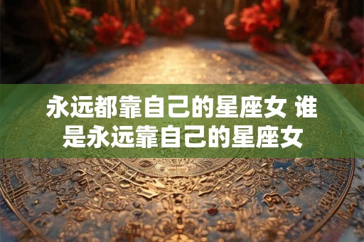 永远都靠自己的星座女 谁是永远靠自己的星座女