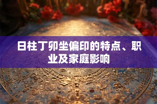 日柱丁卯坐偏印的特点、职业及家庭影响