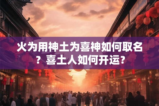 火为用神土为喜神如何取名？喜土人如何开运？