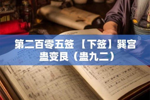 第二百零五签 【下签】巽宫 蛊变艮（蛊九二）