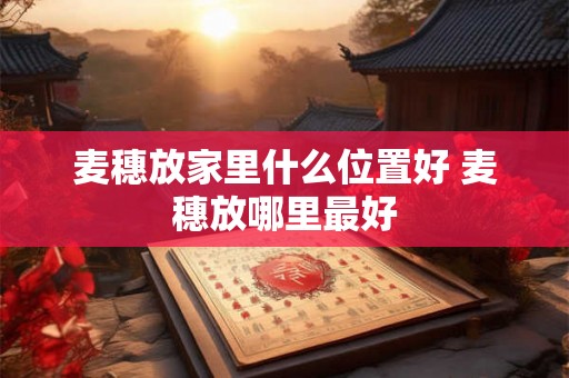 麦穗放家里什么位置好 麦穗放哪里最好