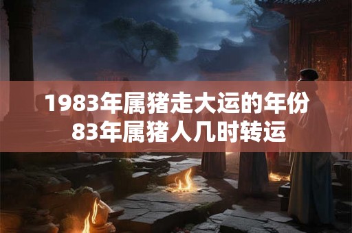 1983年属猪走大运的年份 83年属猪人几时转运