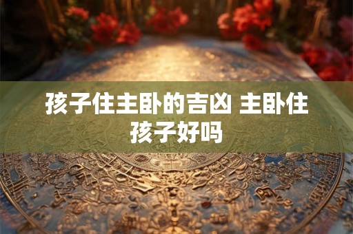 孩子住主卧的吉凶 主卧住孩子好吗