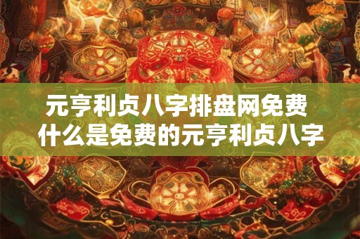 元亨利贞八字排盘网免费 什么是免费的元亨利贞八字排盘网 元亨利贞八字排盘网免费 什么是免费的元亨利贞八字排盘网