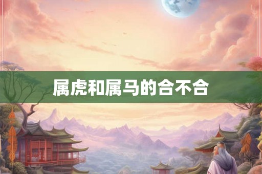 属虎和属马的合不合 属虎和属马的合不合