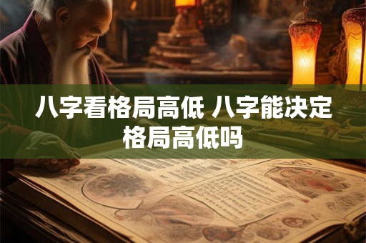 八字看格局高低 八字能决定格局高低吗 八字看格局高低 八字能决定格局高低吗