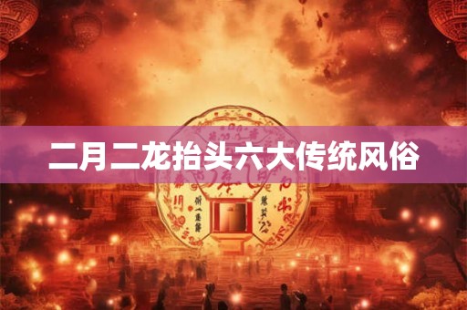 二月二龙抬头六大传统风俗