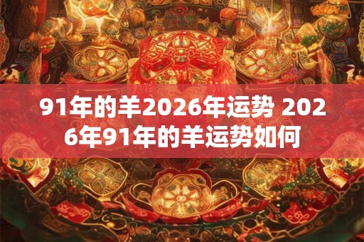 91年的羊2026年运势 2026年91年的羊运势如何