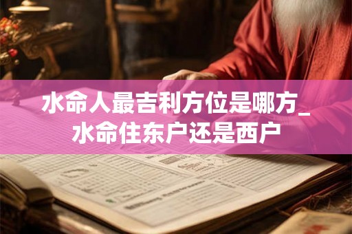 水命人最吉利方位是哪方_水命住东户还是西户