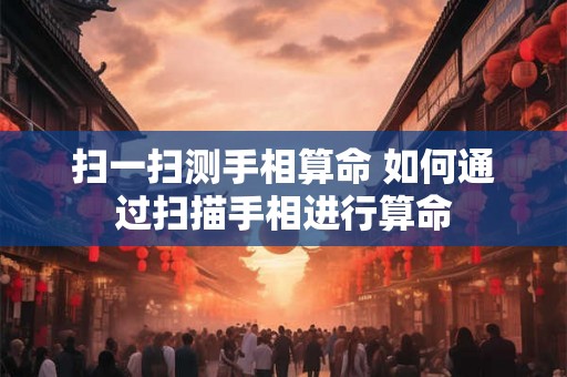 扫一扫测手相算命 如何通过扫描手相进行算命