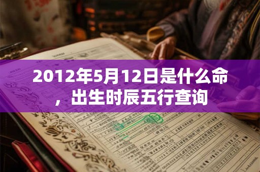 2012年5月12日是什么命，出生时辰五行查询