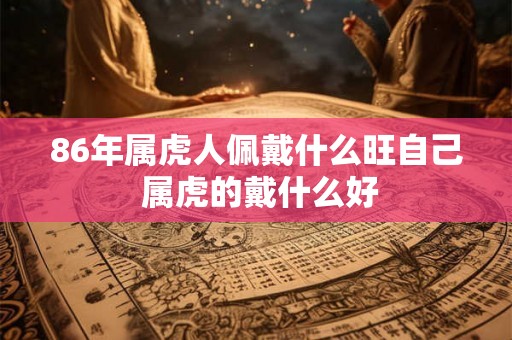86年属虎人佩戴什么旺自己 属虎的戴什么好