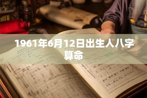 1961年6月12日出生人八字算命