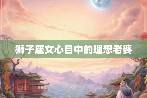 狮子座女心目中的理想老婆