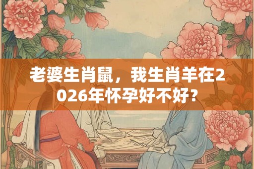 老婆生肖鼠，我生肖羊在2026年怀孕好不好？