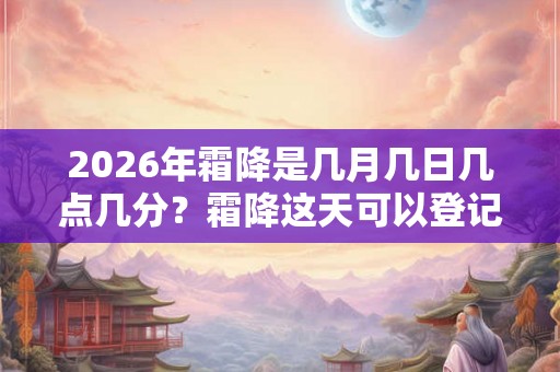 2026年霜降是几月几日几点几分？霜降这天可以登记结婚证吗？