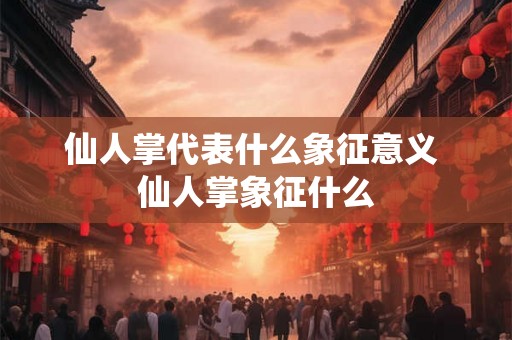 仙人掌代表什么象征意义 仙人掌象征什么 仙人掌代表什么象征意义 仙人掌象征什么