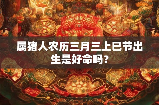 属猪人农历三月三上巳节出生是好命吗？