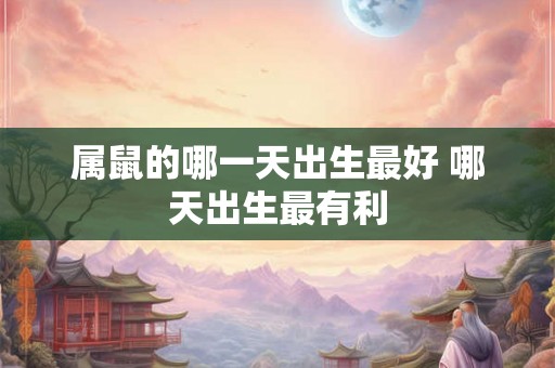 属鼠的哪一天出生最好 哪天出生最有利 属鼠的哪一天出生最好 哪天出生最有利