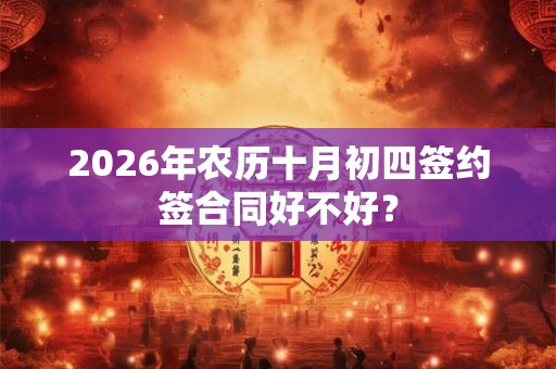2026年农历十月初四签约签合同好不好? 2026年农历十月初四签约签合同好不好?