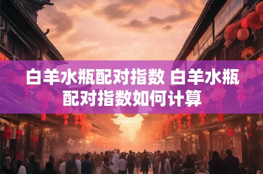 白羊水瓶配对指数 白羊水瓶配对指数如何计算