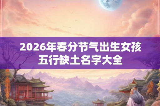 2026年春分节气出生女孩五行缺土名字大全
