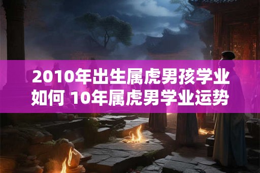 2010年出生属虎男孩学业如何 10年属虎男学业运势