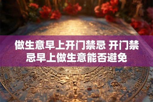 做生意早上开门禁忌 开门禁忌早上做生意能否避免