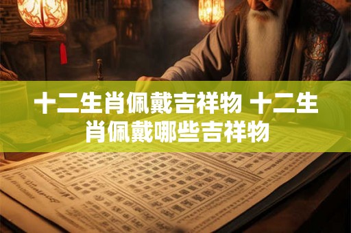 十二生肖佩戴吉祥物 十二生肖佩戴哪些吉祥物