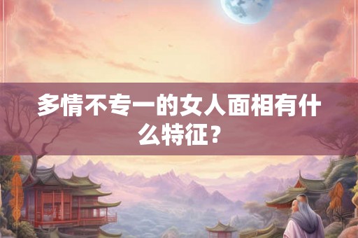 多情不专一的女人面相有什么特征？