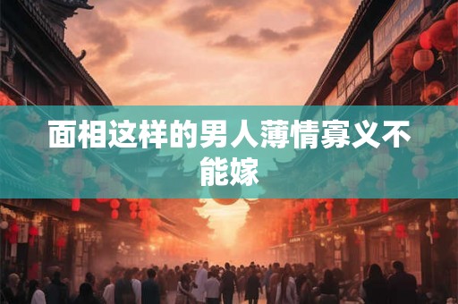 面相这样的男人薄情寡义不能嫁 面相这样的男人薄情寡义不能嫁