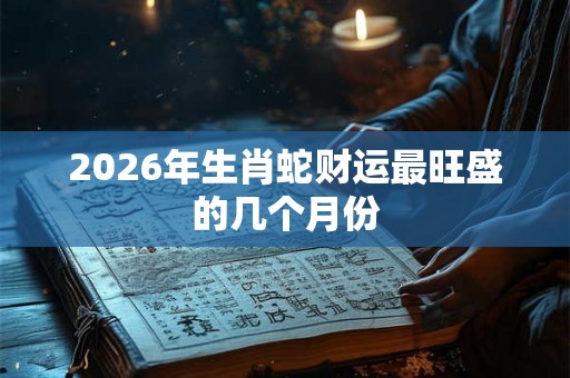 2026年生肖蛇财运最旺盛的几个月份