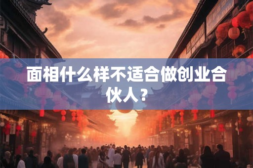 面相什么样不适合做创业合伙人? 面相什么样不适合做创业合伙人?