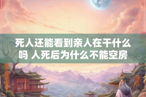 死人还能看到亲人在干什么吗 人死后为什么不能空房 死人还能看到亲人在干什么吗 人死后为什么不能空房
