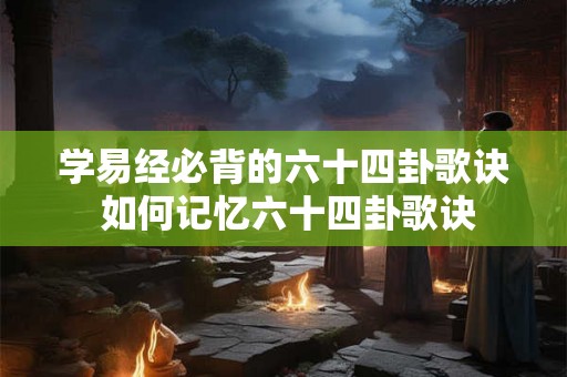 学易经必背的六十四卦歌诀 如何记忆六十四卦歌诀