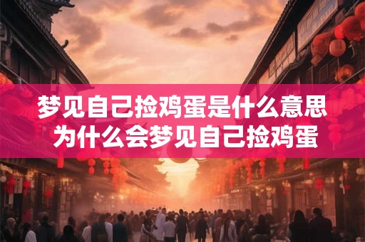 梦见自己捡鸡蛋是什么意思 为什么会梦见自己捡鸡蛋是否预示着什么特定的含义