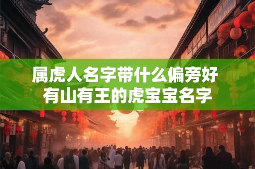 属虎人名字带什么偏旁好 有山有王的虎宝宝名字 属虎人名字带什么偏旁好 有山有王的虎宝宝名字