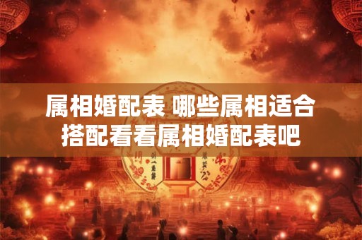 属相婚配表 哪些属相适合搭配看看属相婚配表吧