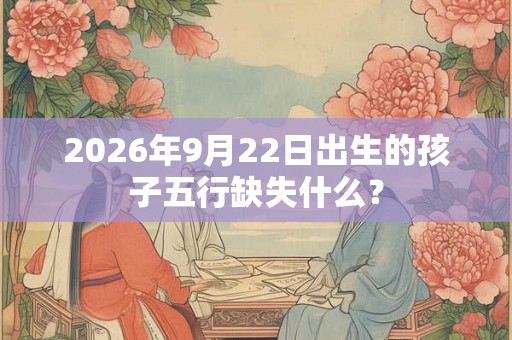 2026年9月22日出生的孩子五行缺失什么？