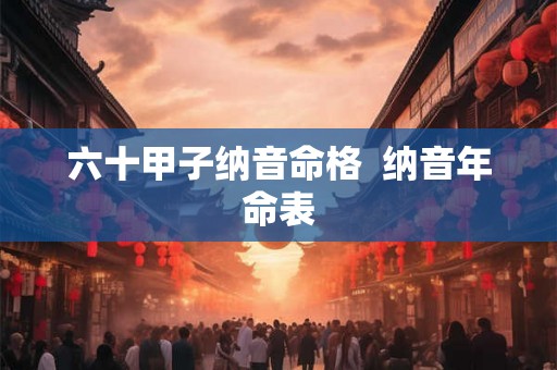 六十甲子纳音命格  纳音年命表