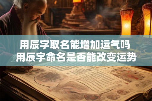 用辰字取名能增加运气吗 用辰字命名是否能改变运势