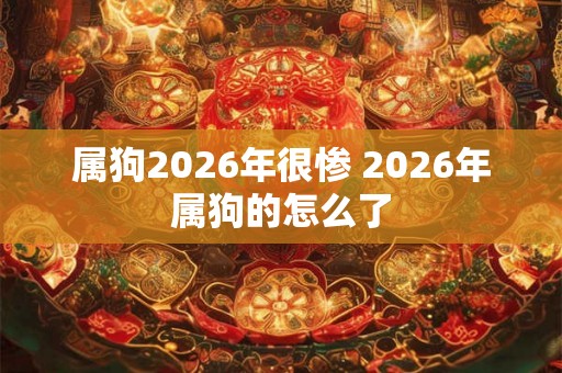 属狗2026年很惨 2026年属狗的怎么了