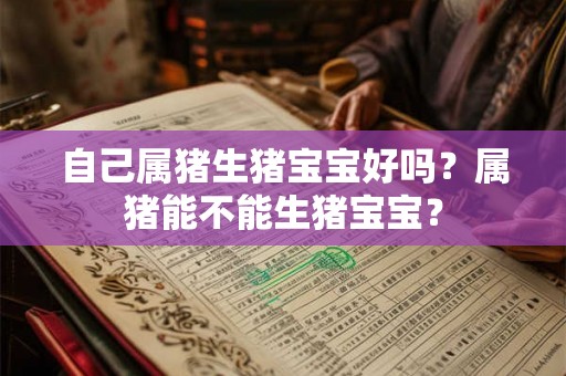 自己属猪生猪宝宝好吗？属猪能不能生猪宝宝？