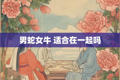 男蛇女牛 适合在一起吗