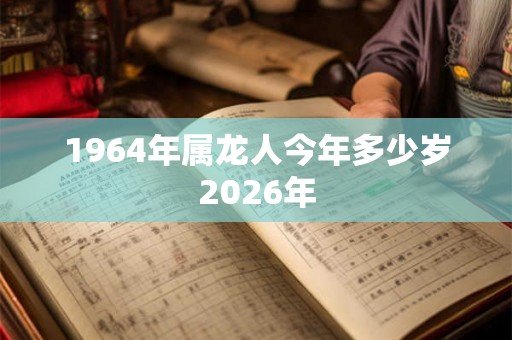 1964年属龙人今年多少岁2026年