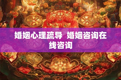 婚姻心理疏导  婚姻咨询在线咨询