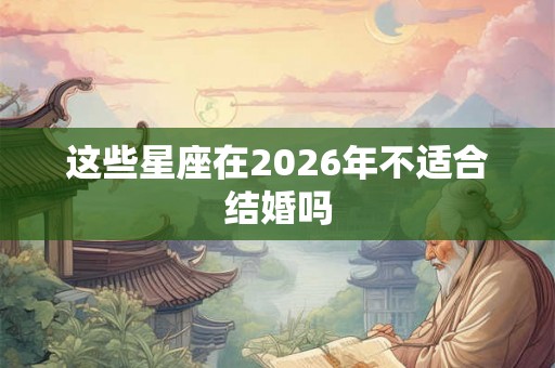 这些星座在2026年不适合结婚吗 这些星座在2026年不适合结婚吗
